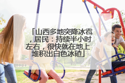 山西多地突降冰雹，居民：持续半小时左右，很快就在地上堆积出白色冰碴