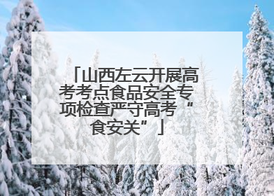 山西左云开展高考考点食品安全专项检查严守高考“食安关”