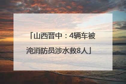 山西晋中：4辆车被淹消防员涉水救8人