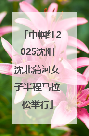 巾帼红2025沈阳沈北蒲河女子半程马拉松举行