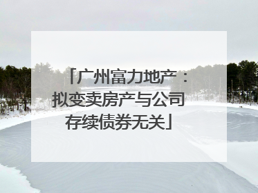 广州富力地产：拟变卖房产与公司存续债券无关