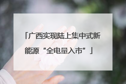 广西实现陆上集中式新能源“全电量入市”