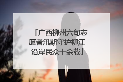 广西柳州六旬志愿者汛期守护柳江沿岸民众十余载