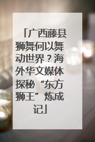 广西藤县狮舞何以舞动世界？海外华文媒体探秘“东方狮王”炼成记