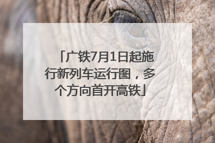 广铁7月1日起施行新列车运行图，多个方向首开高铁