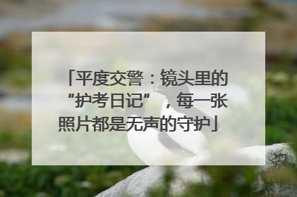平度交警：镜头里的“护考日记”，每一张照片都是无声的守护