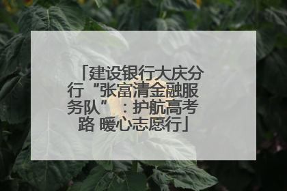 建设银行大庆分行“张富清金融服务队”：护航高考路 暖心志愿行