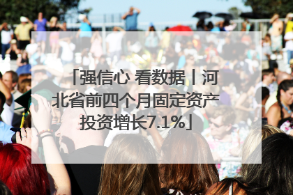 强信心 看数据丨河北省前四个月固定资产投资增长7.1%