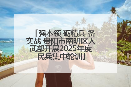 强本领 砺精兵 备实战 贵阳市南明区人武部开展2025年度民兵集中轮训