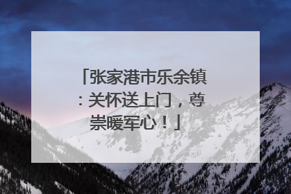张家港市乐余镇：关怀送上门，尊崇暖军心！