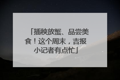 插秧放蟹、品尝美食！这个周末，吉报小记者有点忙