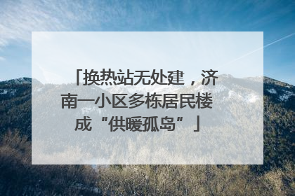 换热站无处建，济南一小区多栋居民楼成“供暖孤岛”
