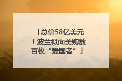总价58亿美元！波兰拟向美购数百枚“爱国者”