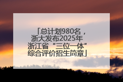 总计划980名，浙大发布2025年浙江省“三位一体”综合评价招生简章