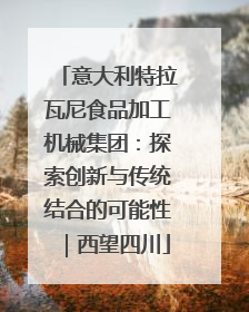 意大利特拉瓦尼食品加工机械集团：探索创新与传统结合的可能性｜西望四川