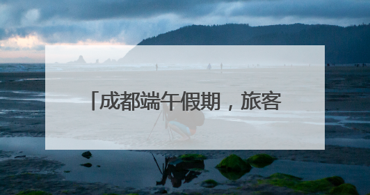 成都端午假期，旅客出行高峰将在什么时段？官方预测来了