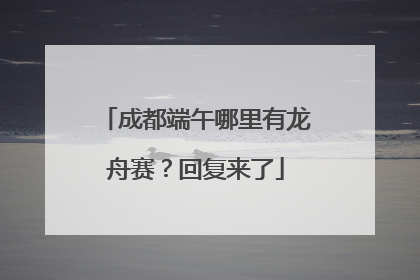 成都端午哪里有龙舟赛？回复来了