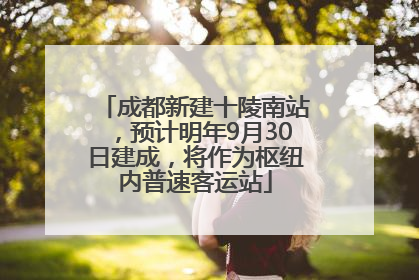 成都新建十陵南站，预计明年9月30日建成，将作为枢纽内普速客运站
