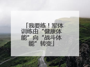 我要练！军体训练由“健康体能”向“战斗体能”转变