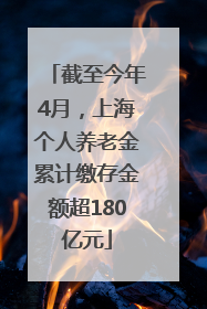 截至今年4月，上海个人养老金累计缴存金额超180亿元