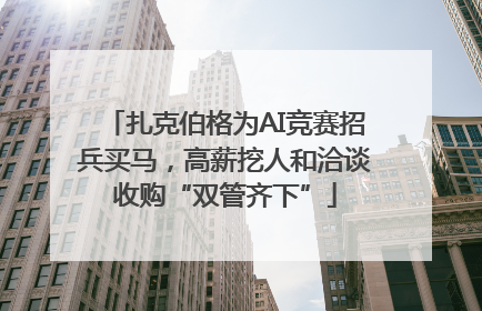 扎克伯格为AI竞赛招兵买马，高薪挖人和洽谈收购“双管齐下”