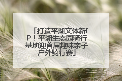 打造平湖文体新IP！平湖生态园骑行基地迎首届趣味亲子户外骑行赛