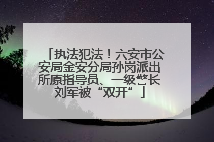 执法犯法！六安市公安局金安分局孙岗派出所原指导员、一级警长刘军被“双开”
