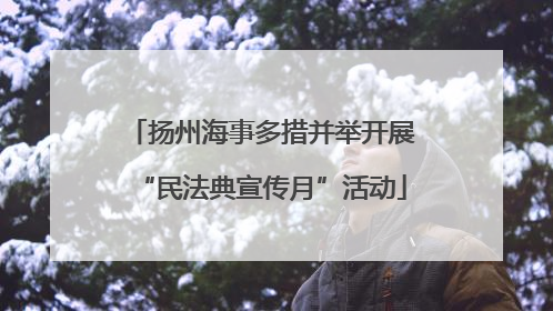 扬州海事多措并举开展“民法典宣传月”活动