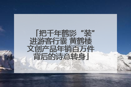 把千年鹤影“装”进游客行囊 黄鹤楼文创产品年销百万件背后的诗意转身