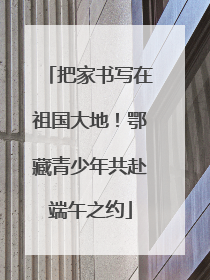 把家书写在祖国大地！鄂藏青少年共赴端午之约