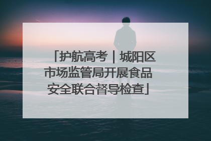 护航高考｜城阳区市场监管局开展食品安全联合督导检查