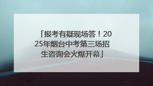 报考有疑现场答！2025年烟台中考第三场招生咨询会火爆开幕