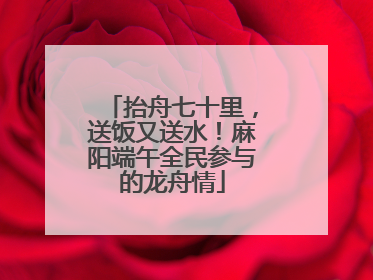 抬舟七十里，送饭又送水！麻阳端午全民参与的龙舟情