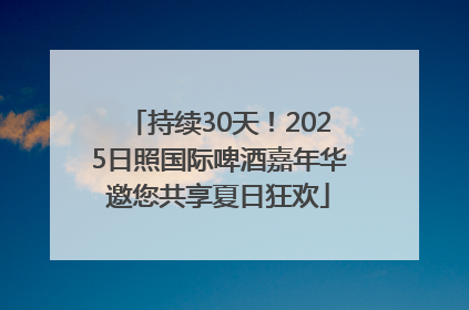 持续30天！2025日照国际啤酒嘉年华邀您共享夏日狂欢