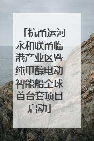 杭甬运河永和联甬临港产业区暨纯甲醇电动智能船全球首台套项目启动