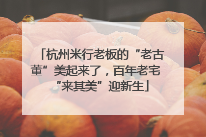 杭州米行老板的“老古董”美起来了，百年老宅“来其美”迎新生