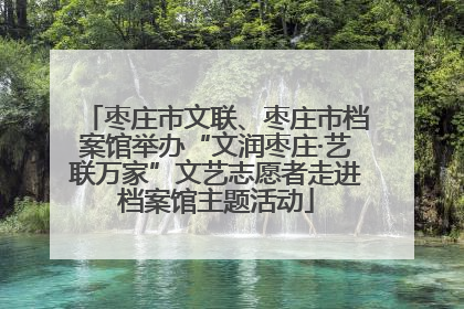 枣庄市文联、枣庄市档案馆举办“文润枣庄·艺联万家”文艺志愿者走进档案馆主题活动