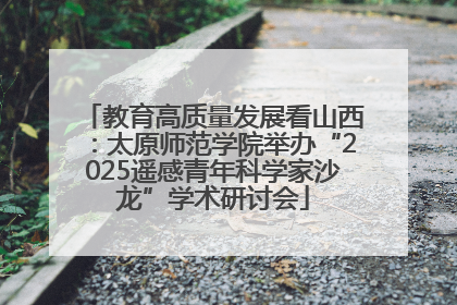 教育高质量发展看山西：太原师范学院举办“2025遥感青年科学家沙龙”学术研讨会