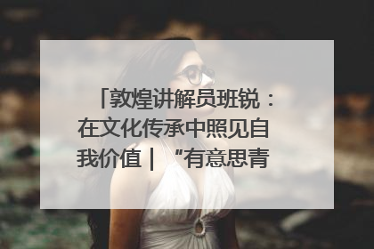 敦煌讲解员班锐：在文化传承中照见自我价值｜“有意思青年”高校公益计划