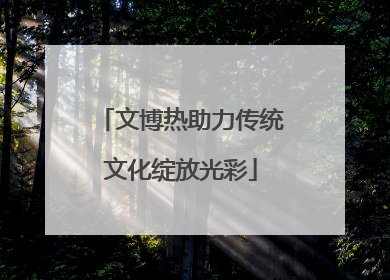 文博热助力传统文化绽放光彩