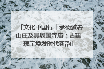 文化中国行丨承德避暑山庄及其周围寺庙：古建瑰宝焕发时代新韵