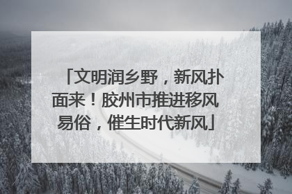 文明润乡野，新风扑面来！胶州市推进移风易俗，催生时代新风