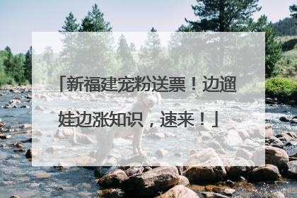 新福建宠粉送票！边遛娃边涨知识，速来！