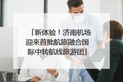 新体验！济南机场迎来首批航旅融合国际中转航线旅游团