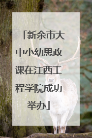 新余市大中小幼思政课在江西工程学院成功举办