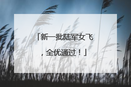 新一批陆军女飞，全优通过！