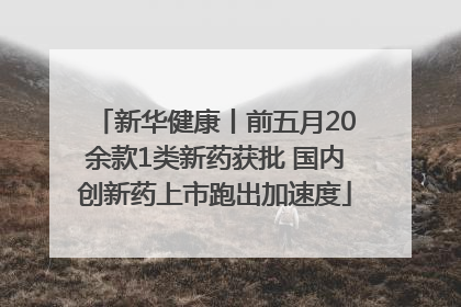 新华健康丨前五月20余款1类新药获批 国内创新药上市跑出加速度