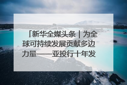 新华全媒头条｜为全球可持续发展贡献多边力量——亚投行十年发展观察（3）