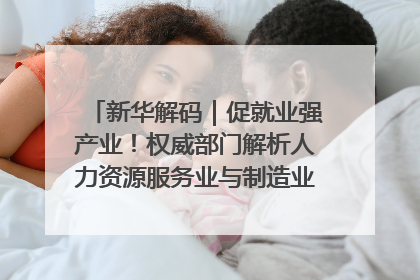 新华解码｜促就业强产业！权威部门解析人力资源服务业与制造业融合发展试点