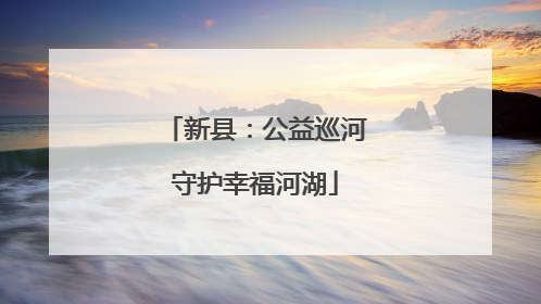 新县：公益巡河守护幸福河湖